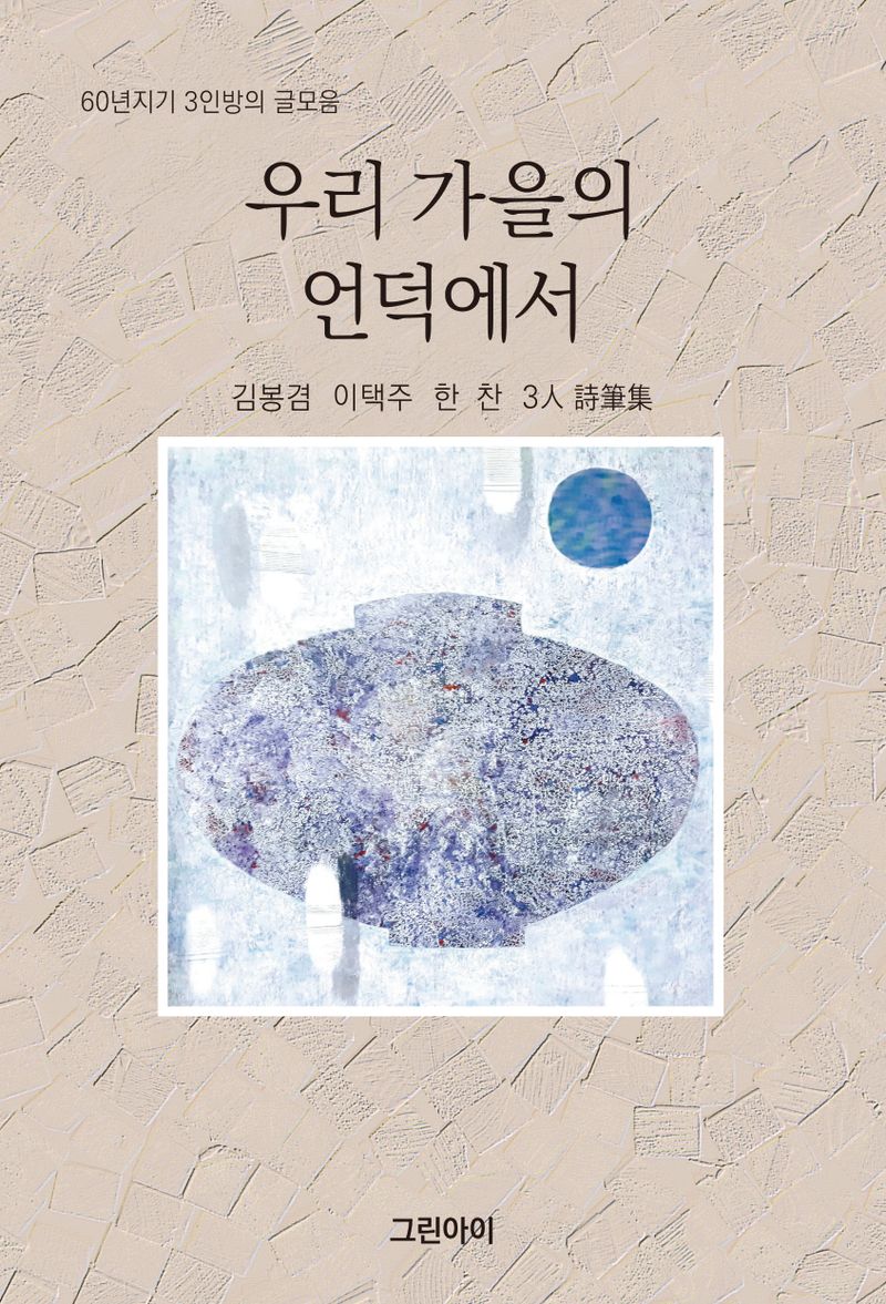 우리 가을의 언덕에서 : 60년지기 3인방의 글모음 : 김봉겸 이택주 한찬 3人 詩筆集