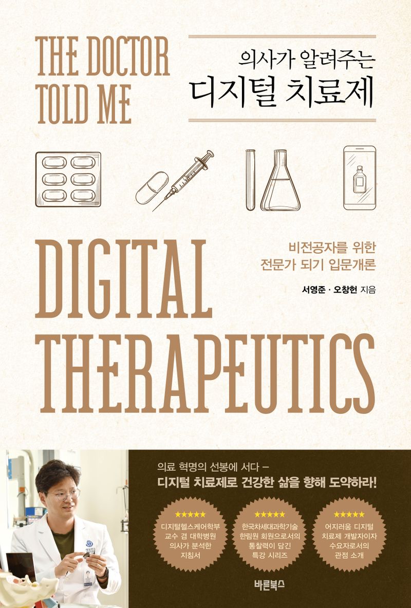 (의사가 알려주는) 디지털 치료제 = The doctor told me digital therapeutics : 비전공자를 위한 전문가 되기 입문개론 / 서영준, 오창헌 지음