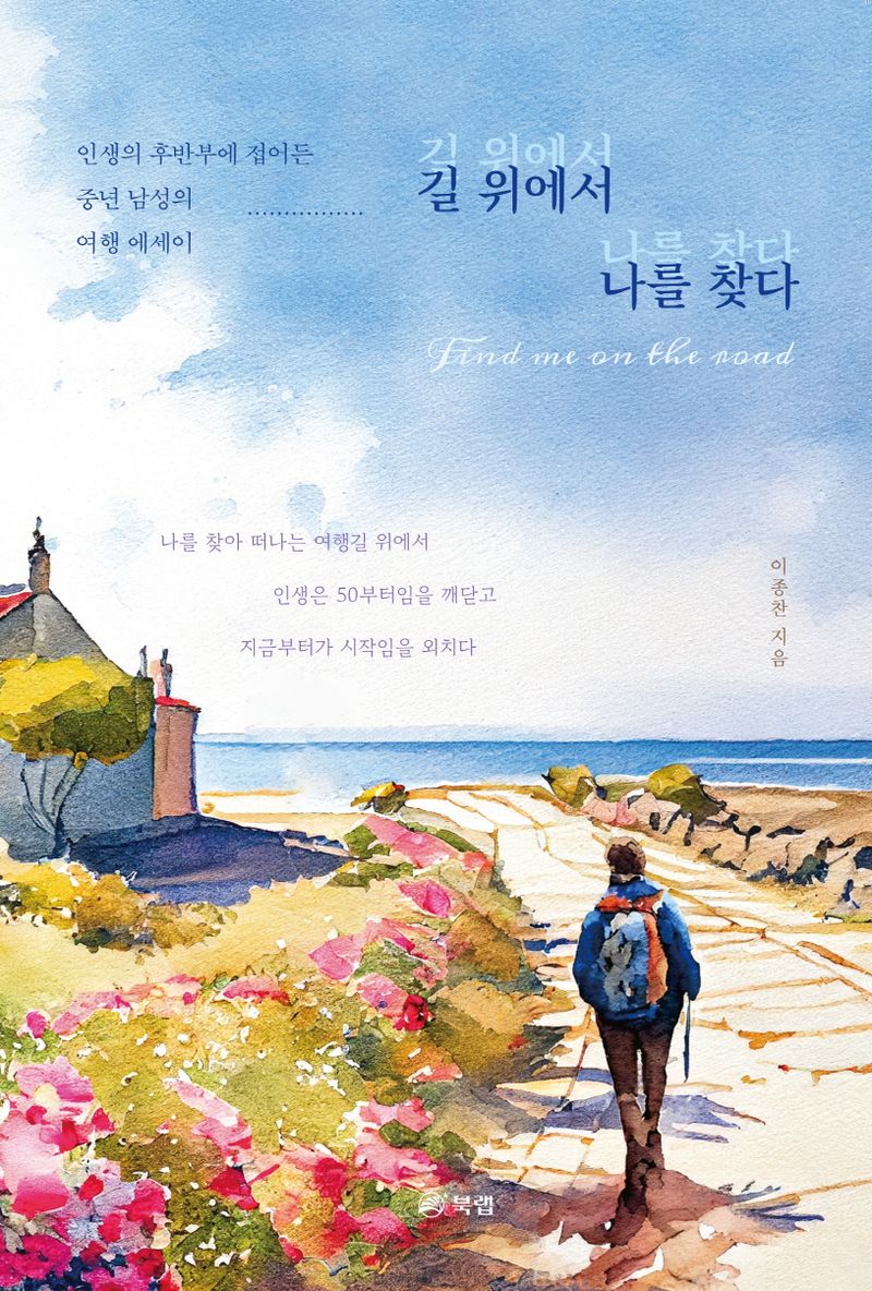 길 위에서 나를 찾다 = Find me on the road : 인생의 후반부에 접어든 중년 남성의 여행 에세이 / 이종찬 지음