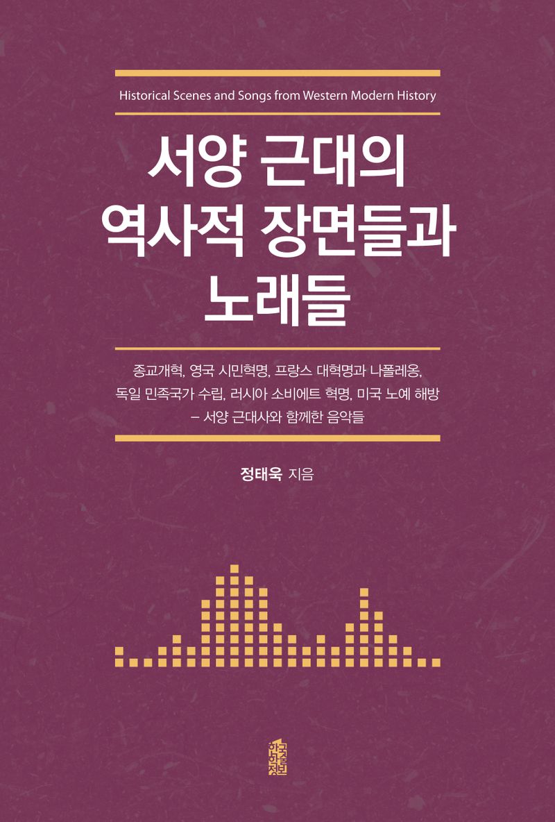 서양 근대의 역사적 장면들과 노래들 = Historical scenes and songs from Western modern history : 종교개혁, 영국 시민혁명, 프랑스 대혁명과 나폴레옹, 독일 민족국가 수립, 러시아 소비에트 혁명, 미국 노예 해방-서양 근대사와 함께한 음악들