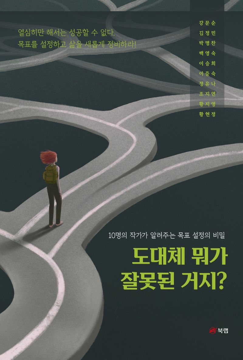 도대체 뭐가 잘못된 거지? : 10명의 작가가 알려주는 목표 설정의 비밀 / 지은이: 강문순, 김정민, 박명찬, 백영숙, 이승희, 이증숙, 정유나, 조지연, 황지영, 황현정