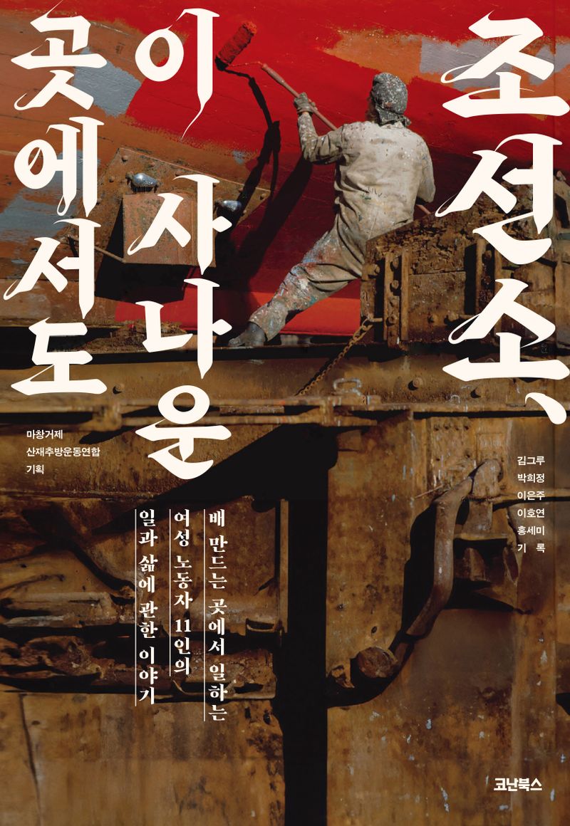 조선소, 이 사나운 곳에서도 : 배 만드는 곳에서 일하는 여성 노동자 11인의 일과 삶에 관한 이야기