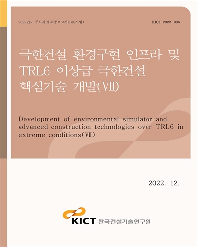 극한건설 환경구현 인프라 및 TRL6 이상급 극한건설 핵심기술 개발 = Development of environmental simulator and advanced construction technologies over TRL6 in extreme conditions. 7 [전자자료]