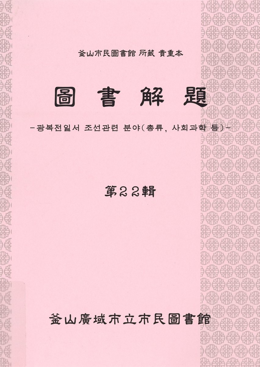 圖書解題 : 釜山市民圖書館 所藏 貴重本, 第22輯 : 광복전일서 조선관련 역사 분야(총류, 사회과학 등)