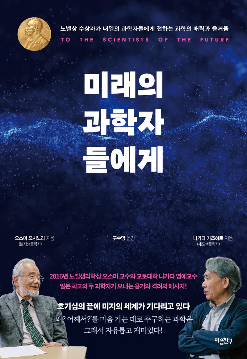 미래의 과학자들에게 = To the scientists of the future : 노벨상 수상자가 내일의 과학자들에게 전하는 과학의 매력과 즐거움 / 오스미 요시노리, 나가타 가즈히로 지음 ; 구수영 옮김