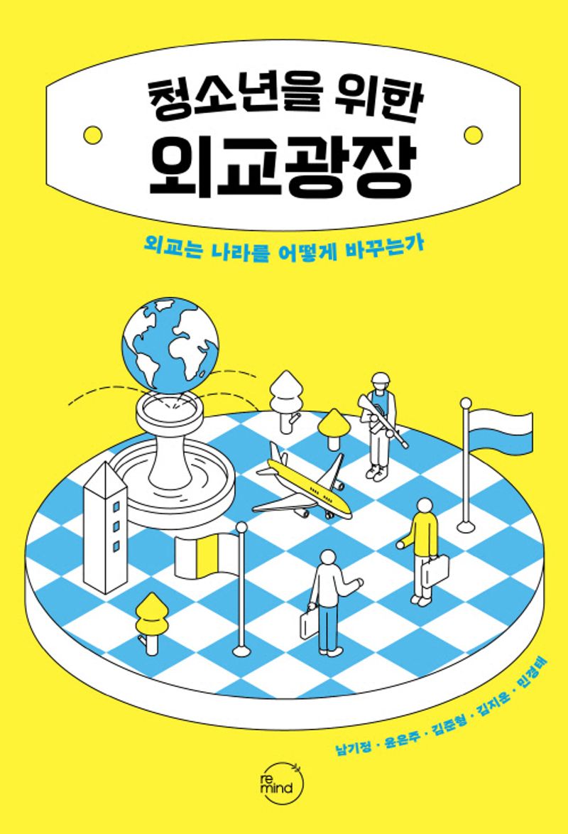 (청소년을 위한) 외교광장 : 외교는 나라를 어떻게 바꾸는가 / 지은이: 남기정, 윤은주, 김준형, 김지운, 민경태