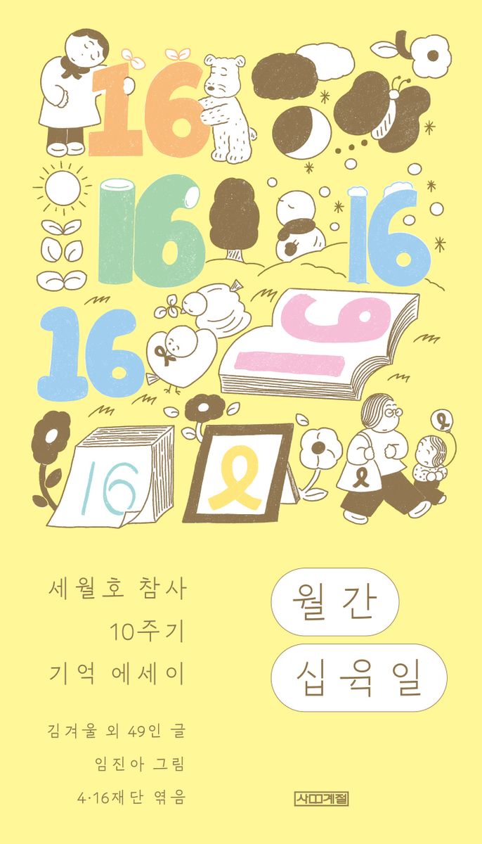 월간 십육일 : 세월호 참사 10주기 기억 에세이 / 지은이: 서윤후, 이랑, 오은, 이슬아, 강혜빈, 정세랑, 황인찬, 김겨울, 김하나, 김애란 [외] ; 그린이: 임진아 ; 엮은이: 4·16재단