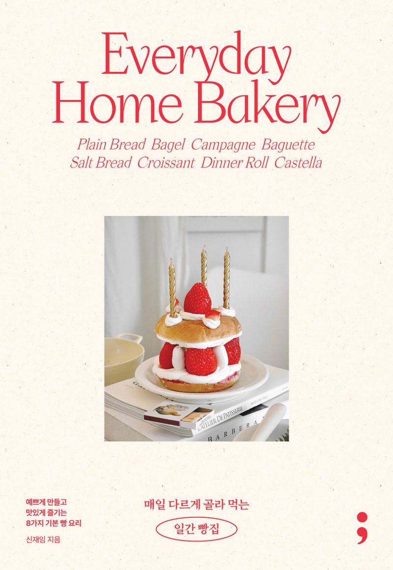 매일 다르게 골라 먹는 일간 빵집 : 예쁘게 만들고 맛있게 즐기는 8가지 기본 빵 요리 = Everyday home bakery : plain bread, bagel, campagne, baguette, salt bread, croissant, dinner roll, castella