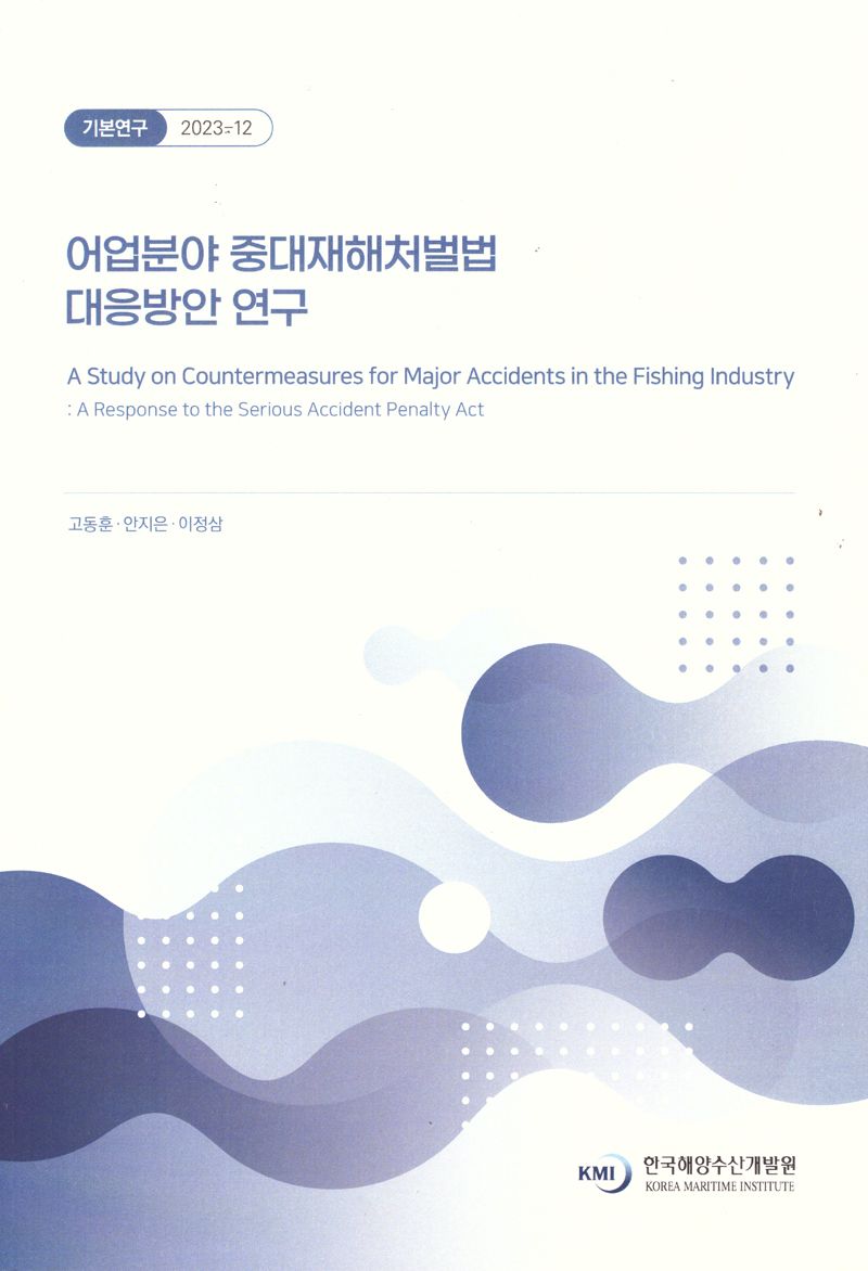 어업분야 중대재해처벌법 대응방안 연구 = A study on countermeasures for major accidents in the fishing industry : a response to the serious accident penalty act / 연구책임자: 고동훈 ; 공동연구원: 안지은, 이정삼