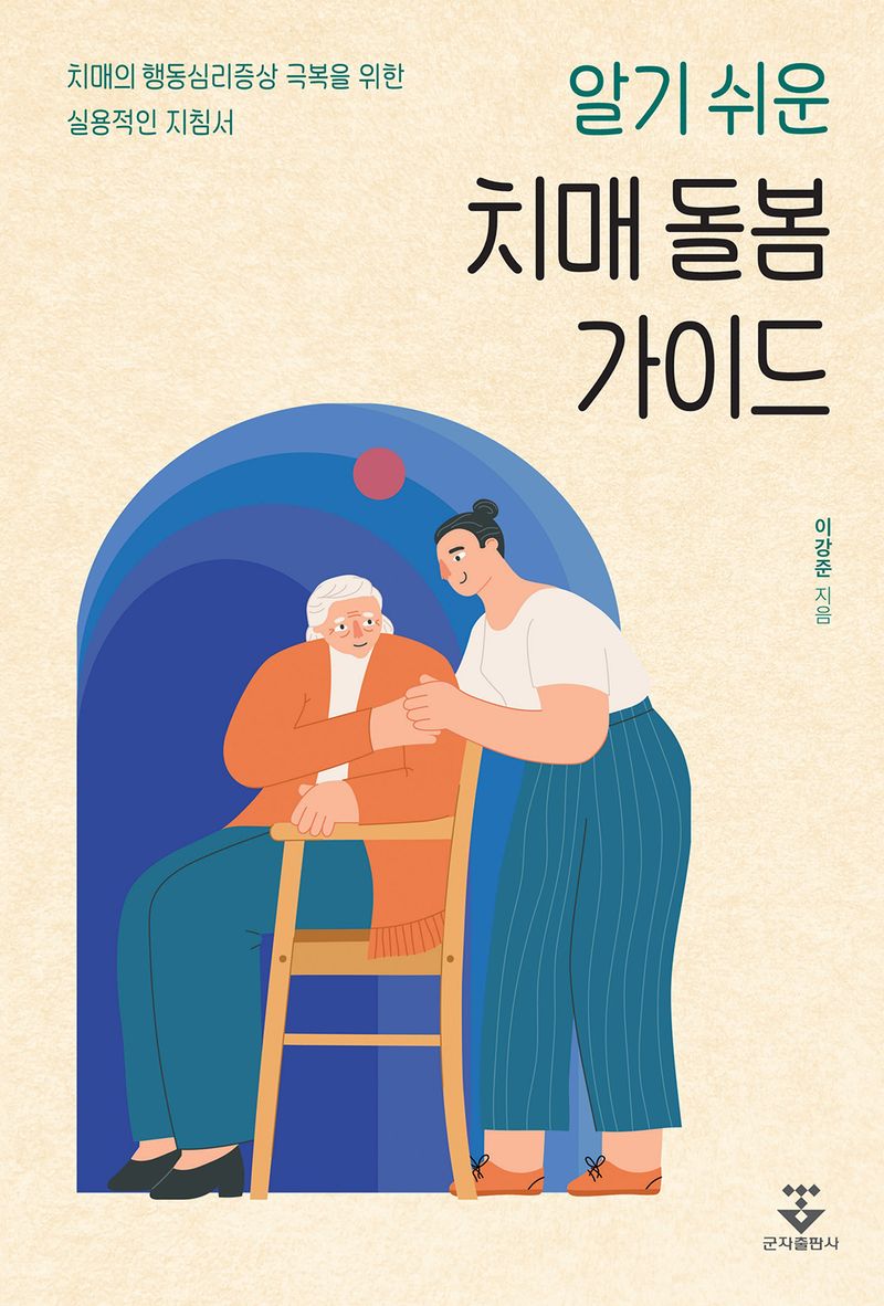 (알기 쉬운) 치매 돌봄 가이드 : 치매의 행동심리증상 극복을 위한 실용적인 지침서