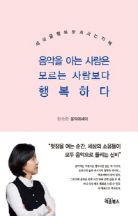 음악을 아는 사람은 모르는 사람보다 행복하다 [전자자료] : 세상을 행복하게 사는 지혜 : 한숙현 박사 음악에세이