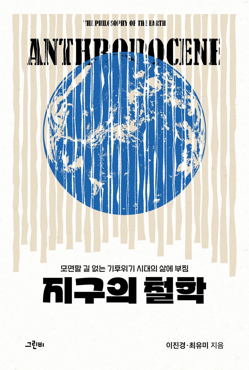 지구의 철학 = The philosophy of the earth : 모면할 길 없는 기후위기 시대의 삶에 부침 : anthropocene