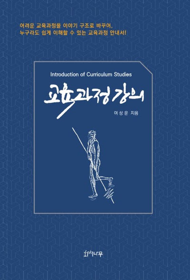 교육과정 강의 = Introduction of curriculum studies : 어려운 교육과정을 이야기 구조로 바꾸어, 누구라도 쉽게 이해할 수 있는 교육과정 안내서!