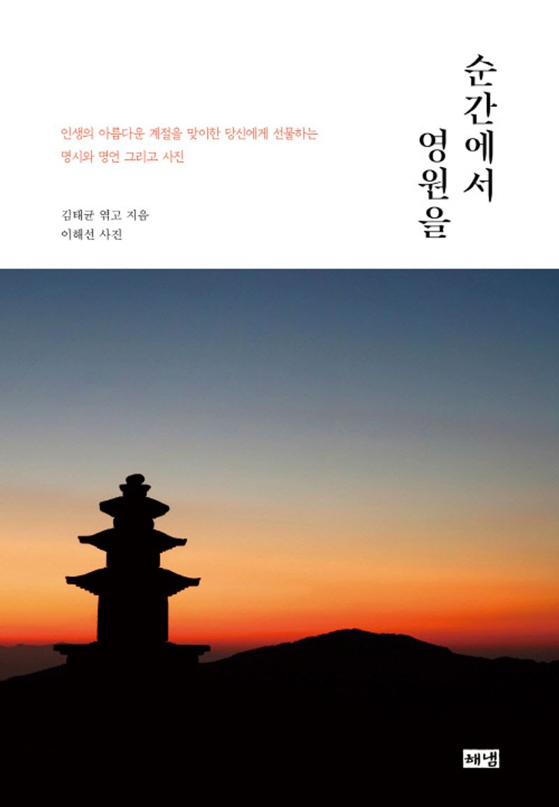 순간에서 영원을 : 인생의 아름다운 계절을 맞이한 당신에게 선물하는 명시와 명언 그리고 사진 / 김태균 엮고 지음 ; 이해선 사진