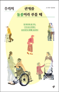 우리의 관계를 돌봄이라 부를 때 [전자자료] : 영 케어러와 홈 닥터, 각자도생 사회에서 상호의존의 세계를 상상하다
