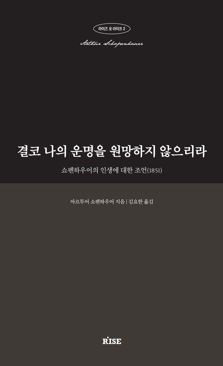 결코 나의 운명을 원망하지 않으리라 : 쇼펜하우어의 인생에 대한 조언 (1851) / 아르투어 쇼펜하우어 지음 ; 김요한 옮김