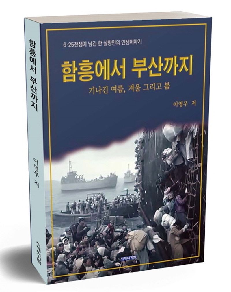 함흥에서 부산까지 : 기나긴 여름, 겨울 그리고 봄 : 6·25전쟁이 남긴 한 실향민의 인생이야기