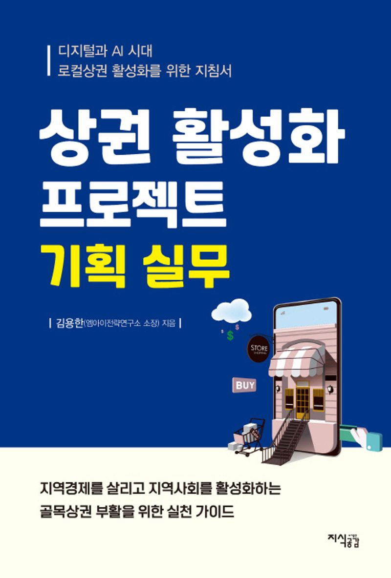 상권 활성화 프로젝트 기획 실무 : 디지털과 AI 시대 로컬상권 활성화를 위한 지침서 : 전통시장/상점가/골목형 상점가/상권활성화구역/자율상권구역 등