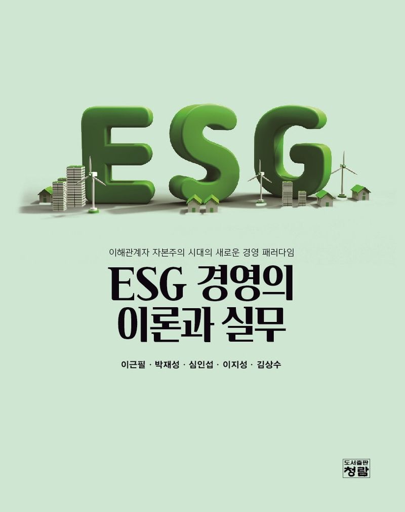 ESG 경영의 이론과 실무 : 이해관계자 자본주의 시대의 새로운 경영 패러다임 / 저자: 이근필, 박재성, 심인섭, 이지성, 김상수