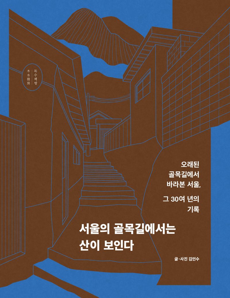 서울의 골목길에서는 산이 보인다 : 오래된 골목길에서 바라본 서울, 그 30여 년의 기록 