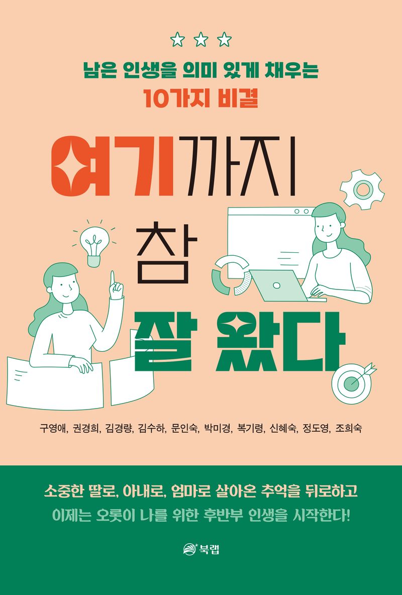 여기까지 참 잘 왔다 : 남은 인생을 의미 있게 채우는 10가지 비결 / 지은이: 구영애, 권경희, 김경량, 김수하, 문인숙, 박미경, 복기령, 신혜숙, 정도영, 조희숙