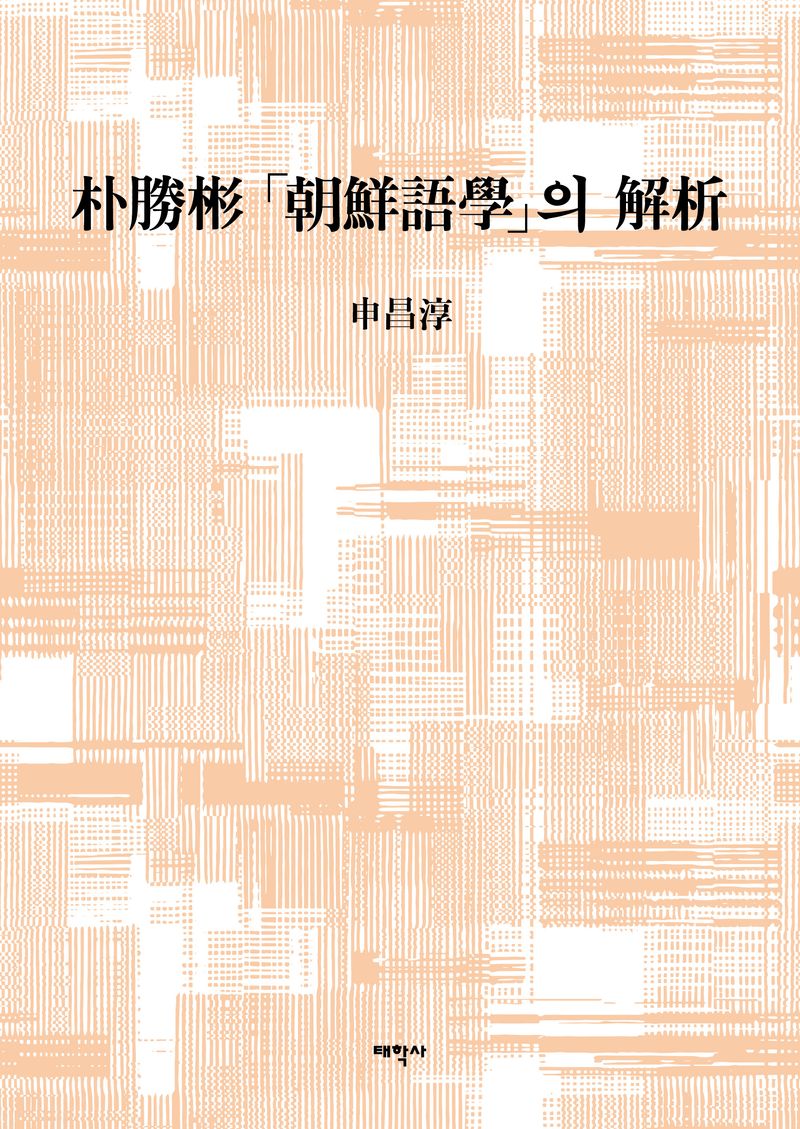 朴勝彬 「朝鮮語學」의 解析 / 지은이: 申昌淳