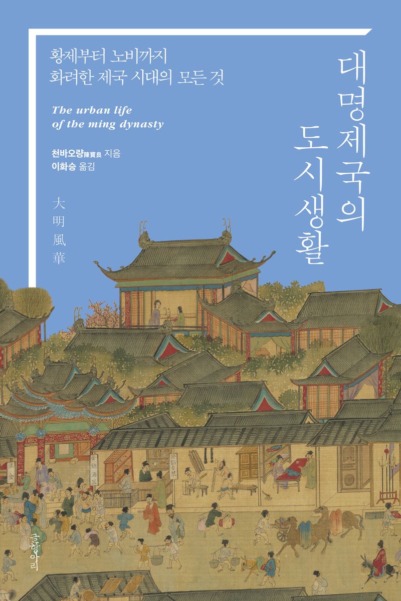 대명제국의 도시생활 = The urban life of the Ming dynasty : 황제부터 노비까지, 화려한 제국 시대의 모든 것