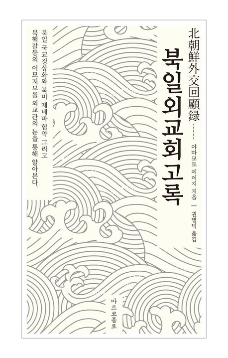 북일외교회고록 : 북일 국교정상화와 북미 제네바 협약 그리고 북핵갈등의 이모저모를 외교관의 눈을 통해 알아본다