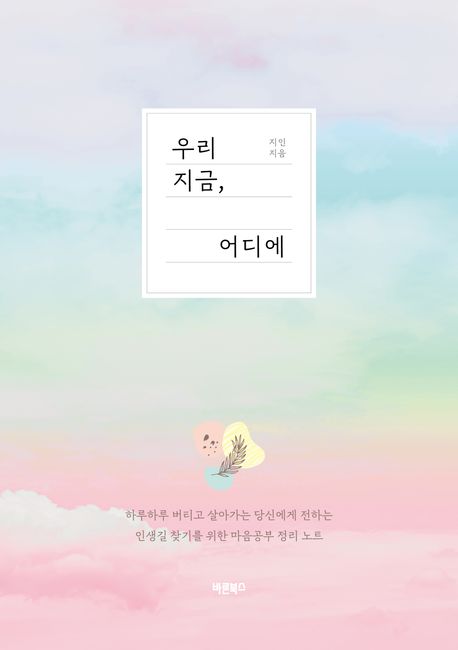 우리 지금, 어디에 : 하루하루 버티고 살아가는 당신에게 전하는 인생길 찾기를 위한 마음공부 정리 노트