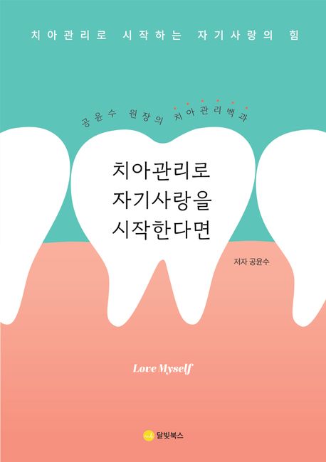치아 관리로 자기 사랑을 시작한다면 = Love myself : 치아관리로 시작하는 자기사랑의 힘 : 공윤수 원장의 치아관리백과