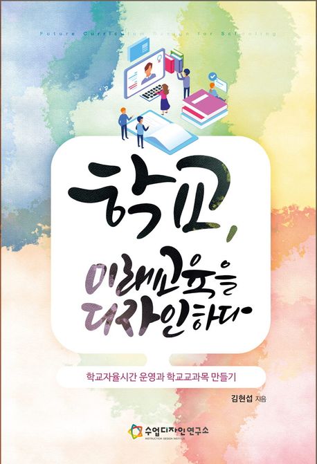 학교, 미래교육을 디자인하다 = Future curriculum design for schooling : 학교자율시간 운영과 학교교과목 만들기