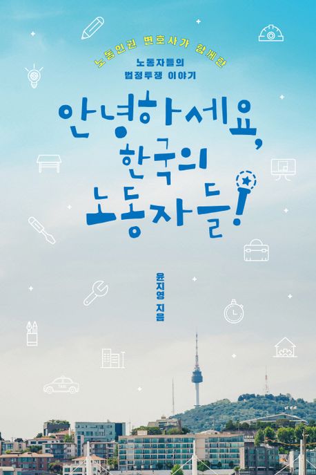 안녕하세요 한국의 노동자들! : 노동인권 변호사가 함께한 노동자들의 법정투쟁 이야기 