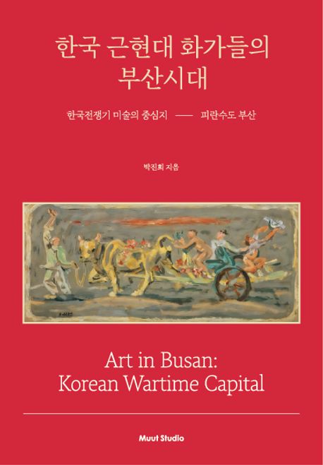 한국 근현대 화가들의 부산시대 : 한국전쟁기 미술의 중심지 : 피란수도 부산 = Art in Busan : Korean wartime capital