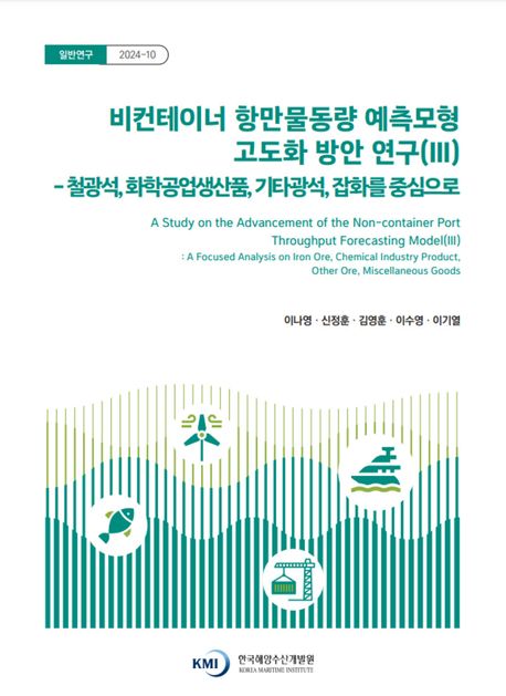 비컨테이너 항만물동량 예측모형 고도화 방안 연구. 3, 철광석, 화학공업생산품, 기타광석, 잡화를 중심으로 = A study on the advancement of the non-container port throughput forecasting model. 3, A focused analysis on iron ore, chemical industry product, other ore, miscellaneous goods