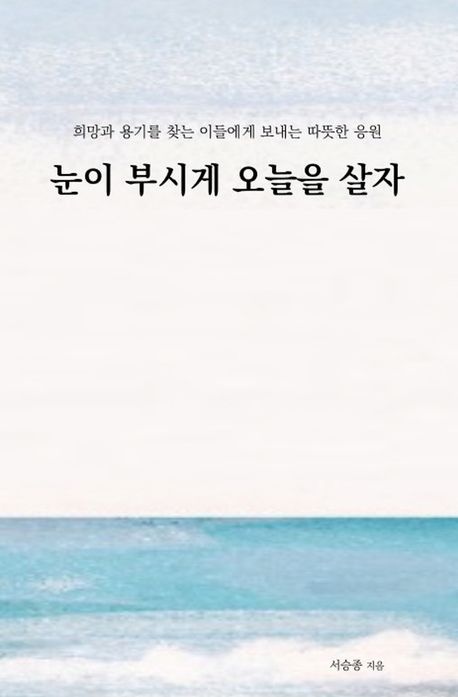 눈이 부시게 오늘을 살자 : 희망과 용기를 찾는 이들에게 보내는 따뜻한 응원