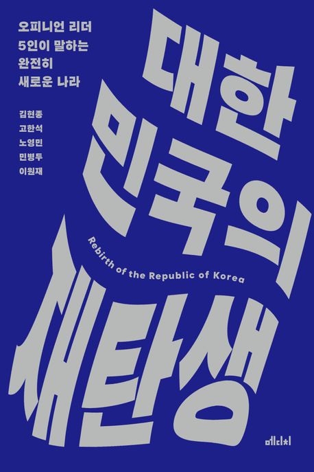 대한민국의 재탄생 = Rebirth of the Republic of Korea : 오피니언 리더 5인이 말하는 완전히 새로운 나라