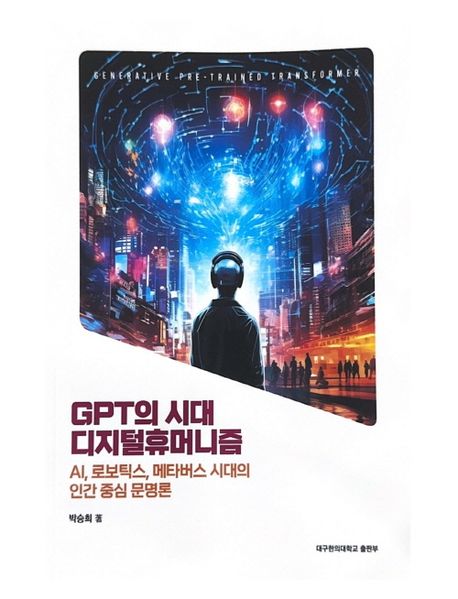 GPT의 시대 디지털휴머니즘 : AI, 로보틱스, 메타버스 시대의 인간 중심 문명론
