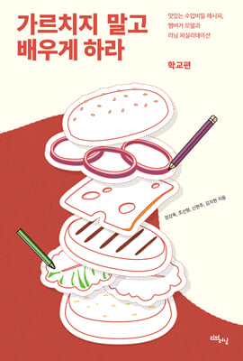 가르치지 말고 배우게 하라 : 맛있는 수업비밀 레시피, 햄버거 모델과 러닝 퍼실리테이션. 학교편 [전자자료]