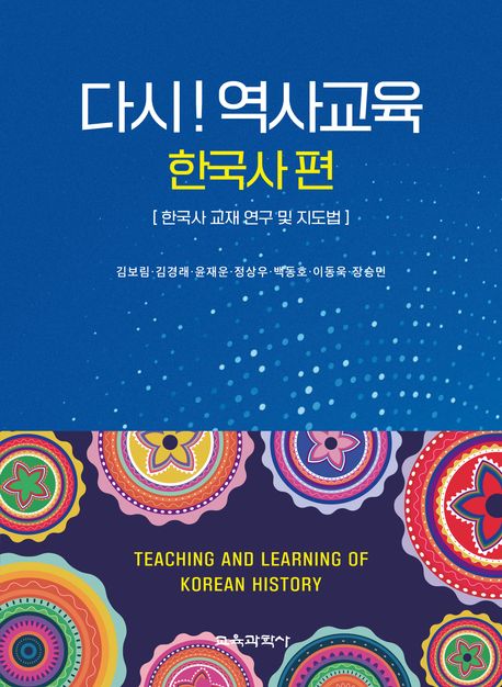 다시! 역사교육 = Teaching and learning of Korean history. 한국사 편 : 한국사 교재 연구 및 지도법