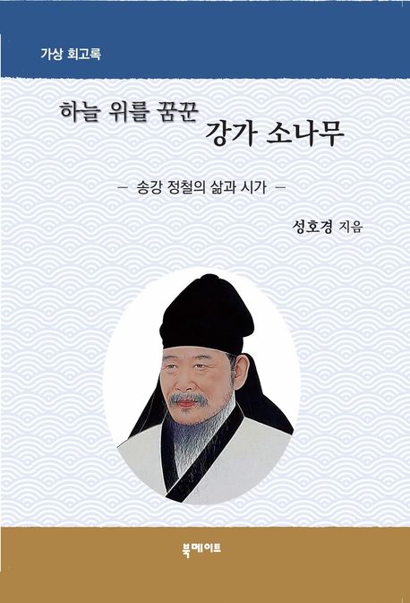 하늘 위를 꿈꾼 강가 소나무 : 송강 정철의 삶과 시가 : 가상 회고록