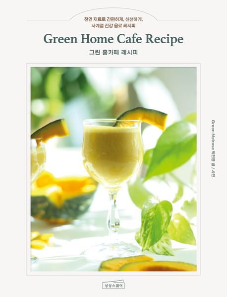 그린 홈카페 레시피 = Green home cafe recipe : 천연 재료로 간편하게, 신선하게, 사계절 건강 음료 레시피