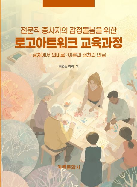 (전문직 종사자의 감정돌봄을 위한) 로고아트워크 교육과정 : 상처에서 의미로: 이론과 실천의 만남