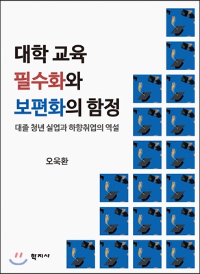 대학 교육 필수화와 보편화의 함정 [전자자료] = The trap of indispensability and universalization of college education in Korea : 대졸 청년 실업과 하향취업의 역설
