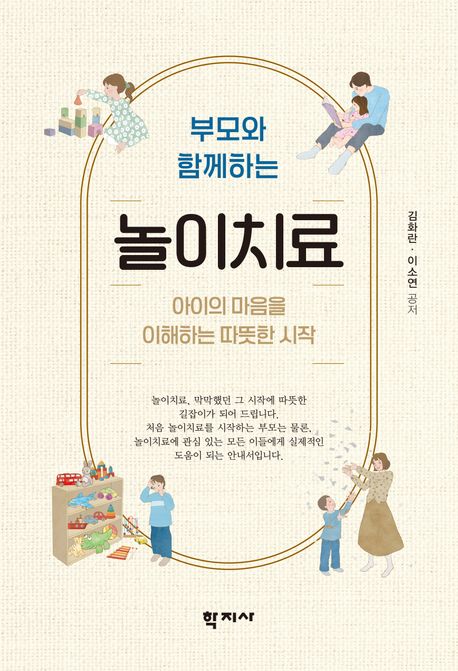(부모와 함께하는)놀이치료 : 아이의 마음을 이해하는 따뜻한 시작 = A Parent's first step into Play therapy : understanding your child through play