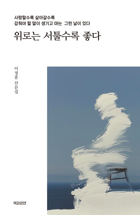 위로는 서툴수록 좋다 : 사랑할수록 살아갈수록 감춰야 할 말이 생기고 마는 그런 날이 있다 : 이정훈 산문집