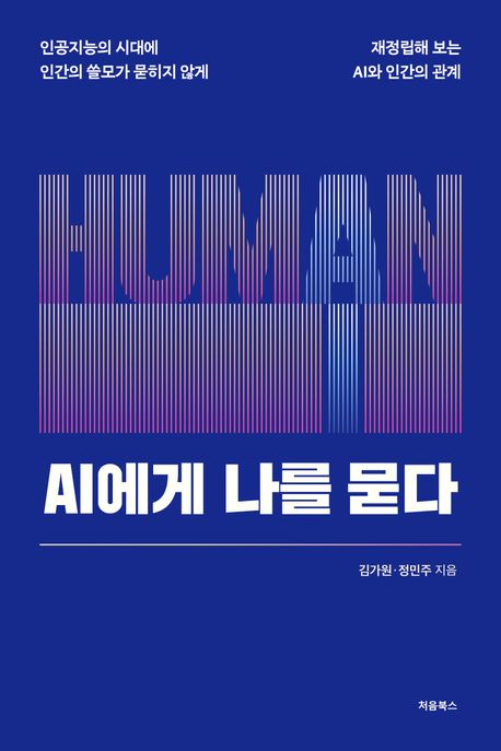 AI에게 나를 묻다 : 인공지능의 시대에 인간의 쓸모가 묻히지 않게 재정립해 보는 AI와 인간의 관계