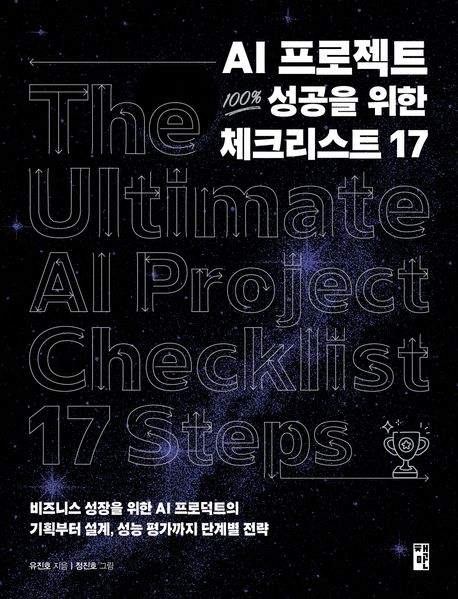 AI 프로젝트 100% 성공을 위한 체크리스트 17 = The ultimate AI project checklist 17 steps : 비즈니스 성장을 위한 AI 프로덕트의 기획부터 설계, 성능 평가까지 단계별 전략