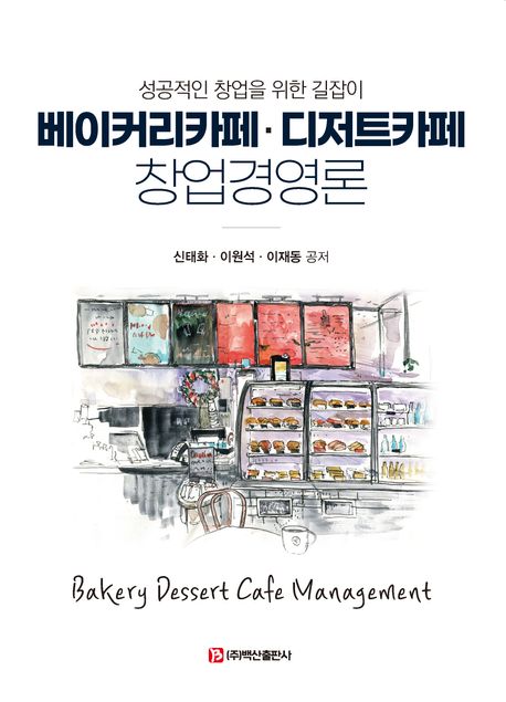 베이커리카페·디저트카페 창업경영론 = Bakery dessert cafe management : 성공적인 창업을 위한 길라잡이