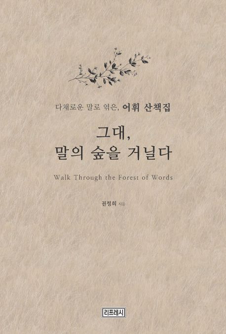그대, 말의 숲을 거닐다 = Walk through the forest of words : 다채로운 말로 엮은, 어휘 산책집