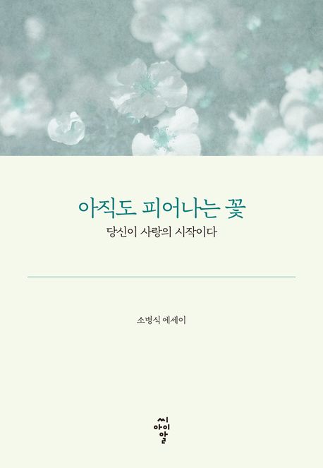 아직도 피어나는 꽃 : 당신이 사랑의 시작이다 : 소병식 에세이